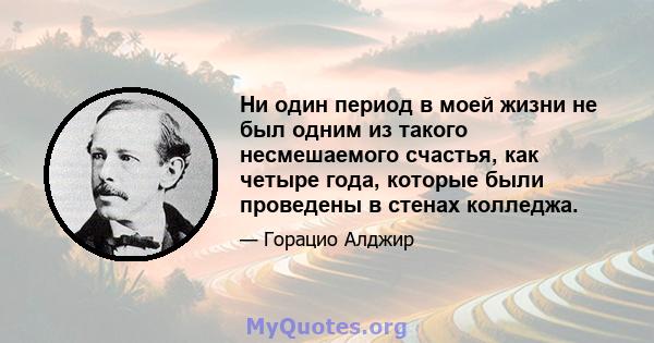 Ни один период в моей жизни не был одним из такого несмешаемого счастья, как четыре года, которые были проведены в стенах колледжа.