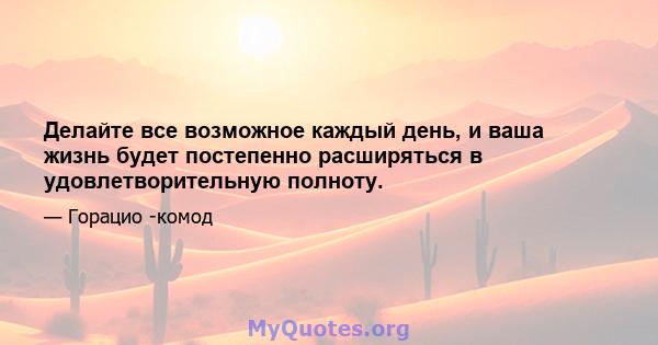 Делайте все возможное каждый день, и ваша жизнь будет постепенно расширяться в удовлетворительную полноту.