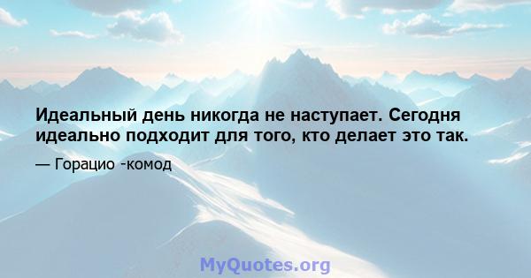 Идеальный день никогда не наступает. Сегодня идеально подходит для того, кто делает это так.