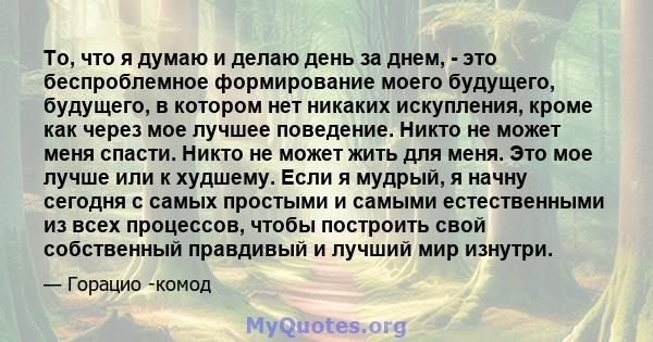 То, что я думаю и делаю день за днем, - это беспроблемное формирование моего будущего, будущего, в котором нет никаких искупления, кроме как через мое лучшее поведение. Никто не может меня спасти. Никто не может жить