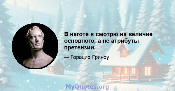 В наготе я смотрю на величие основного, а не атрибуты претензии.