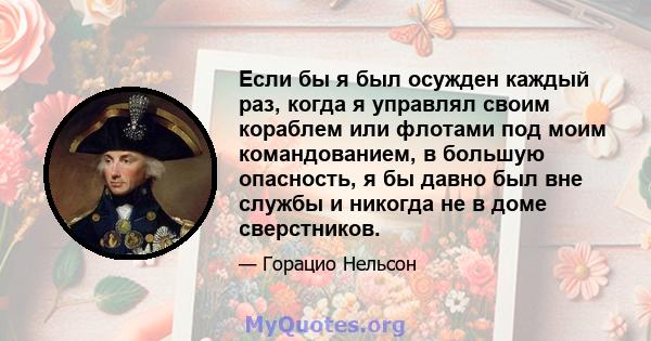 Если бы я был осужден каждый раз, когда я управлял своим кораблем или флотами под моим командованием, в большую опасность, я бы давно был вне службы и никогда не в доме сверстников.