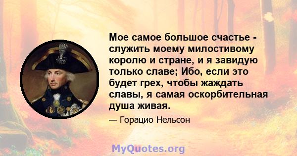 Мое самое большое счастье - служить моему милостивому королю и стране, и я завидую только славе; Ибо, если это будет грех, чтобы жаждать славы, я самая оскорбительная душа живая.