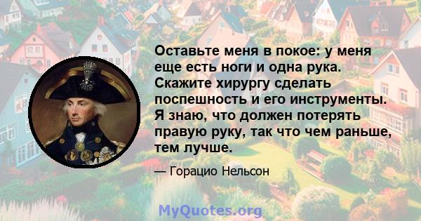 Оставьте меня в покое: у меня еще есть ноги и одна рука. Скажите хирургу сделать поспешность и его инструменты. Я знаю, что должен потерять правую руку, так что чем раньше, тем лучше.