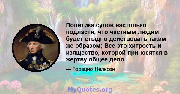 Политика судов настолько подласти, что частным людям будет стыдно действовать таким же образом; Все это хитрость и изящество, которой приносятся в жертву общее дело.