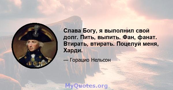 Слава Богу, я выполнил свой долг. Пить, выпить. Фан, фанат. Втирать, втирать. Поцелуй меня, Харди.