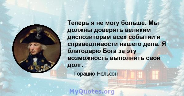 Теперь я не могу больше. Мы должны доверять великим диспозиторам всех событий и справедливости нашего дела. Я благодарю Бога за эту возможность выполнить свой долг.