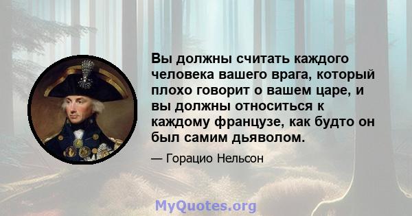 Вы должны считать каждого человека вашего врага, который плохо говорит о вашем царе, и вы должны относиться к каждому французе, как будто он был самим дьяволом.