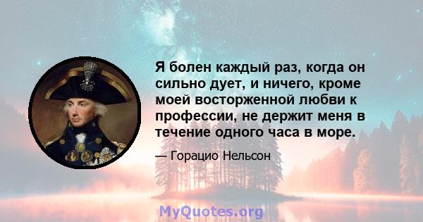 Я болен каждый раз, когда он сильно дует, и ничего, кроме моей восторженной любви к профессии, не держит меня в течение одного часа в море.