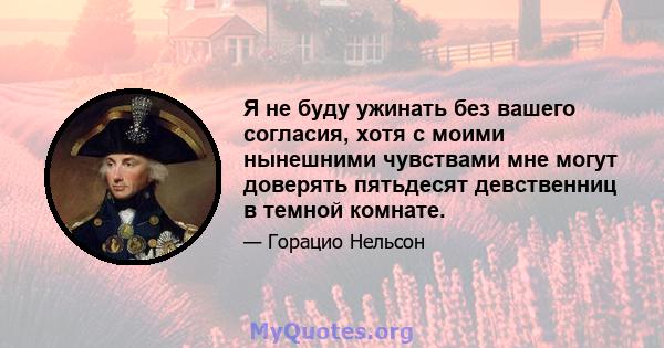 Я не буду ужинать без вашего согласия, хотя с моими нынешними чувствами мне могут доверять пятьдесят девственниц в темной комнате.