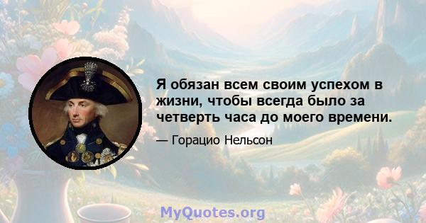 Я обязан всем своим успехом в жизни, чтобы всегда было за четверть часа до моего времени.