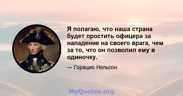 Я полагаю, что наша страна будет простить офицера за нападение на своего врага, чем за то, что он позволил ему в одиночку.