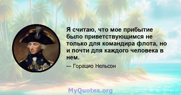 Я считаю, что мое прибытие было приветствующимся не только для командира флота, но и почти для каждого человека в нем.