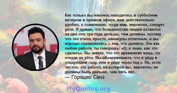 Как только вы наконец находитесь в субботнем вечером в прямом эфире, вам действительно удобно, к сожалению, тогда вам, вероятно, следует уйти. Я думаю, что большинство людей остаются на два или три года дольше, чем