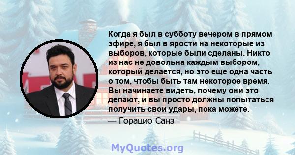 Когда я был в субботу вечером в прямом эфире, я был в ярости на некоторые из выборов, которые были сделаны. Никто из нас не довольна каждым выбором, который делается, но это еще одна часть о том, чтобы быть там