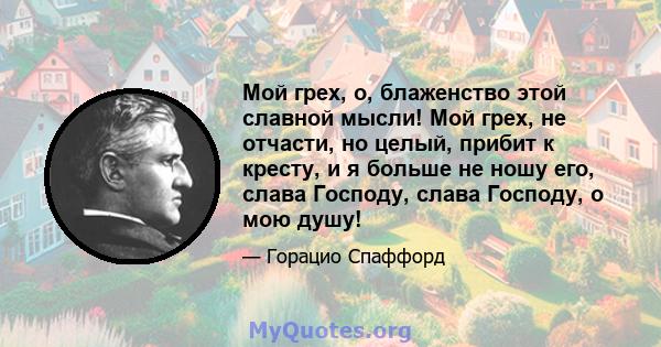 Мой грех, о, блаженство этой славной мысли! Мой грех, не отчасти, но целый, прибит к кресту, и я больше не ношу его, слава Господу, слава Господу, о мою душу!