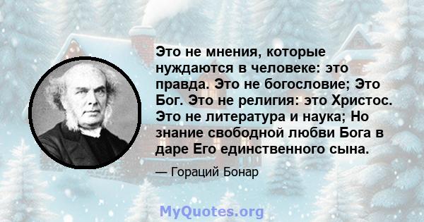 Это не мнения, которые нуждаются в человеке: это правда. Это не богословие; Это Бог. Это не религия: это Христос. Это не литература и наука; Но знание свободной любви Бога в даре Его единственного сына.