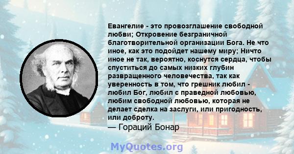 Евангелие - это провозглашение свободной любви; Откровение безграничной благотворительной организации Бога. Не что иное, как это подойдет нашему миру; Ничто иное не так, вероятно, коснутся сердца, чтобы спуститься до