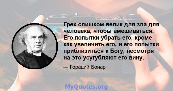 Грех слишком велик для зла для человека, чтобы вмешиваться. Его попытки убрать его, кроме как увеличить его, и его попытки приблизиться к Богу, несмотря на это усугубляют его вину.