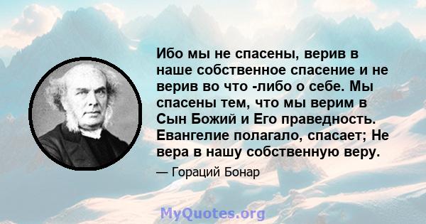 Ибо мы не спасены, верив в наше собственное спасение и не верив во что -либо о себе. Мы спасены тем, что мы верим в Сын Божий и Его праведность. Евангелие полагало, спасает; Не вера в нашу собственную веру.