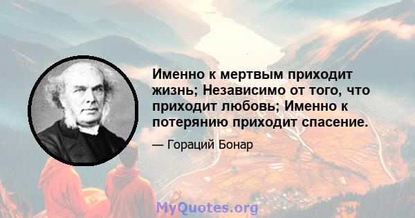 Именно к мертвым приходит жизнь; Независимо от того, что приходит любовь; Именно к потерянию приходит спасение.