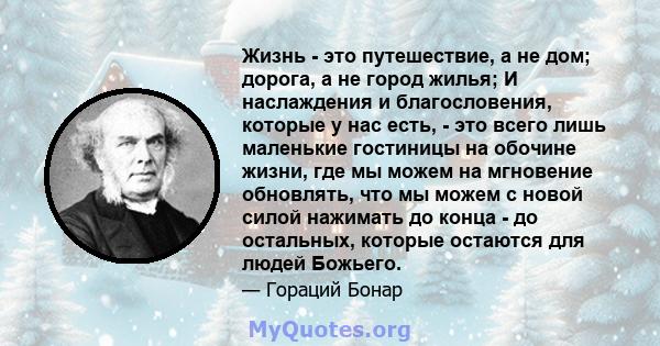 Жизнь - это путешествие, а не дом; дорога, а не город жилья; И наслаждения и благословения, которые у нас есть, - это всего лишь маленькие гостиницы на обочине жизни, где мы можем на мгновение обновлять, что мы можем с