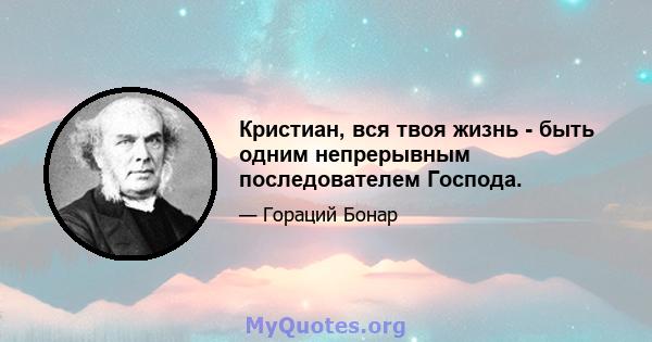 Кристиан, вся твоя жизнь - быть одним непрерывным последователем Господа.