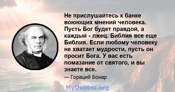 Не прислушайтесь к банке воюющих мнений человека. Пусть Бог будет правдой, а каждый - лжец. Библия все еще Библия. Если любому человеку не хватает мудрости, пусть он просит Бога. У вас есть помазание от святого, и вы