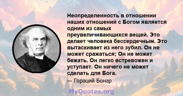 Неопределенность в отношении наших отношений с Богом является одним из самых преувеличивающихся вещей. Это делает человека бессердечным. Это вытаскивает из него зубил. Он не может сражаться; Он не может бежать. Он легко 