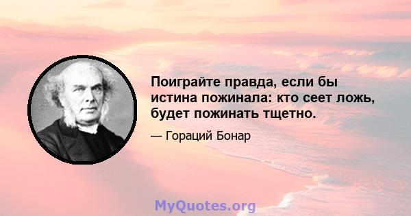 Поиграйте правда, если бы истина пожинала: кто сеет ложь, будет пожинать тщетно.