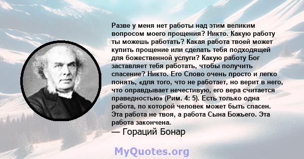 Разве у меня нет работы над этим великим вопросом моего прощения? Никто. Какую работу ты можешь работать? Какая работа твоей может купить прощение или сделать тебя подходящей для божественной услуги? Какую работу Бог