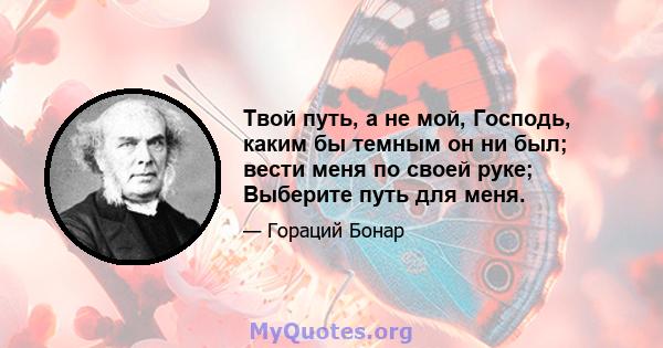 Твой путь, а не мой, Господь, каким бы темным он ни был; вести меня по своей руке; Выберите путь для меня.