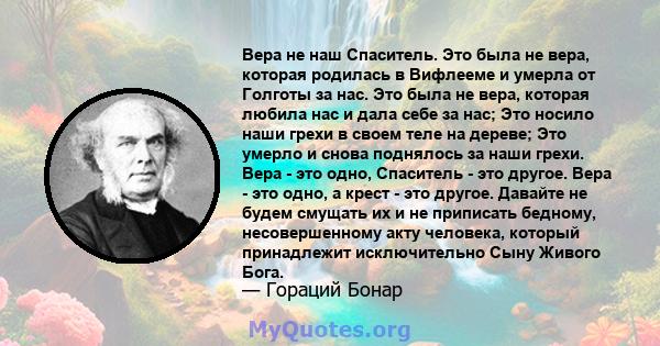 Вера не наш Спаситель. Это была не вера, которая родилась в Вифлееме и умерла от Голготы за нас. Это была не вера, которая любила нас и дала себе за нас; Это носило наши грехи в своем теле на дереве; Это умерло и снова