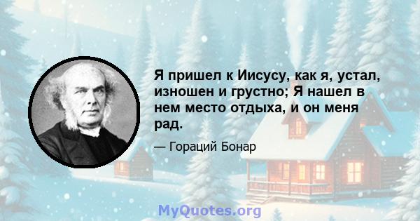 Я пришел к Иисусу, как я, устал, изношен и грустно; Я нашел в нем место отдыха, и он меня рад.