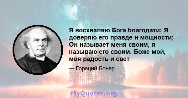 Я восхваляю Бога благодати; Я доверяю его правде и мощности; Он называет меня своим, я называю его своим. Боже мой, моя радость и свет