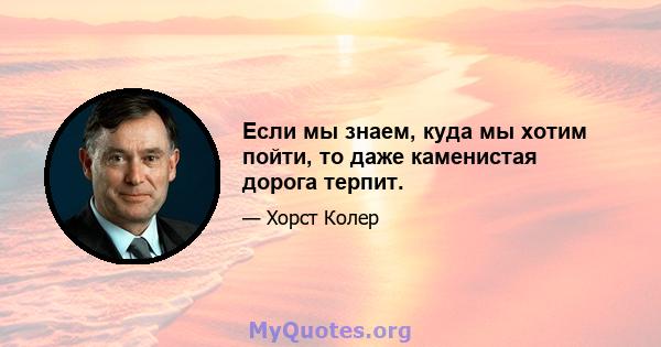 Если мы знаем, куда мы хотим пойти, то даже каменистая дорога терпит.