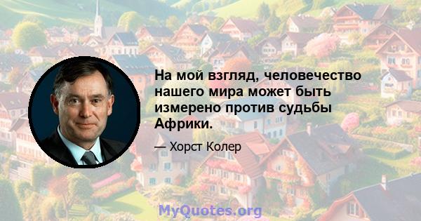 На мой взгляд, человечество нашего мира может быть измерено против судьбы Африки.