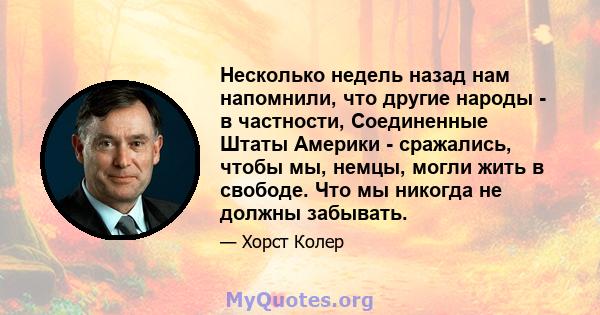 Несколько недель назад нам напомнили, что другие народы - в частности, Соединенные Штаты Америки - сражались, чтобы мы, немцы, могли жить в свободе. Что мы никогда не должны забывать.