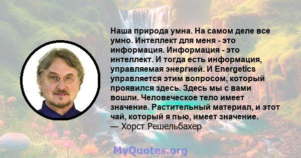 Наша природа умна. На самом деле все умно. Интеллект для меня - это информация. Информация - это интеллект. И тогда есть информация, управляемая энергией. И Energetics управляется этим вопросом, который проявился здесь. 