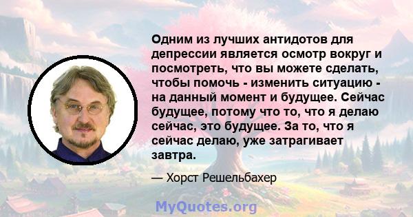 Одним из лучших антидотов для депрессии является осмотр вокруг и посмотреть, что вы можете сделать, чтобы помочь - изменить ситуацию - на данный момент и будущее. Сейчас будущее, потому что то, что я делаю сейчас, это