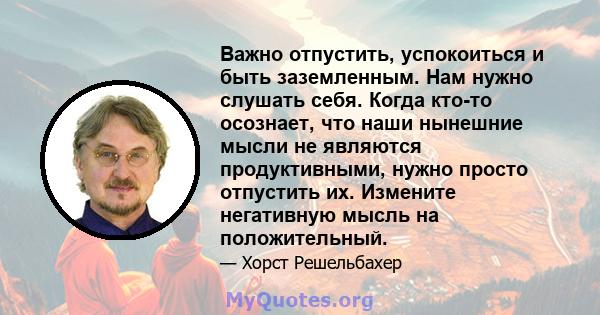 Важно отпустить, успокоиться и быть заземленным. Нам нужно слушать себя. Когда кто-то осознает, что наши нынешние мысли не являются продуктивными, нужно просто отпустить их. Измените негативную мысль на положительный.