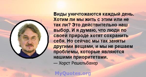 Виды уничтожаются каждый день. Хотим ли мы жить с этим или не так ли? Это действительно наш выбор. И я думаю, что люди по своей природе хотят сохранить себя. Но сейчас мы так заняты другими вещами, и мы не решаем