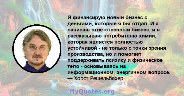 Я финансирую новый бизнес с деньгами, которые я бы отдал. И я начинаю ответственный бизнес, и я рассказываю потребителю химии, которая является полностью устойчивой - не только с точки зрения производства, но и помогает 