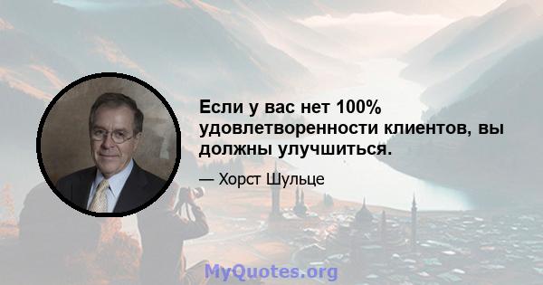 Если у вас нет 100% удовлетворенности клиентов, вы должны улучшиться.