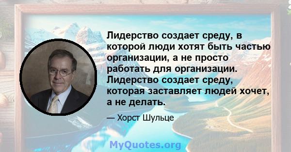 Лидерство создает среду, в которой люди хотят быть частью организации, а не просто работать для организации. Лидерство создает среду, которая заставляет людей хочет, а не делать.