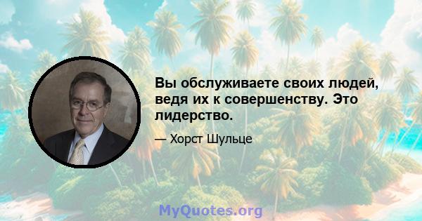 Вы обслуживаете своих людей, ведя их к совершенству. Это лидерство.