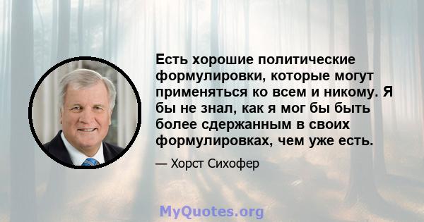 Есть хорошие политические формулировки, которые могут применяться ко всем и никому. Я бы не знал, как я мог бы быть более сдержанным в своих формулировках, чем уже есть.