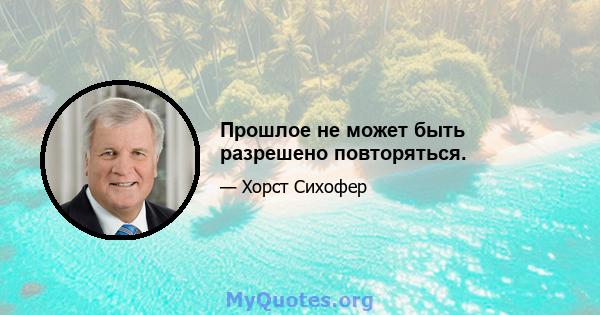 Прошлое не может быть разрешено повторяться.