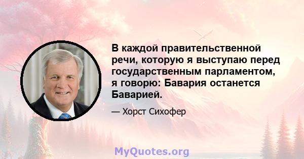 В каждой правительственной речи, которую я выступаю перед государственным парламентом, я говорю: Бавария останется Баварией.