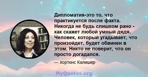 Дипломатия-это то, что практикуется после факта. Никогда не будь слишком рано - как скажет любой умный дядя. Человек, который угадывает, что произойдет, будет обвинен в этом. Никто не поверит, что он просто догадался.